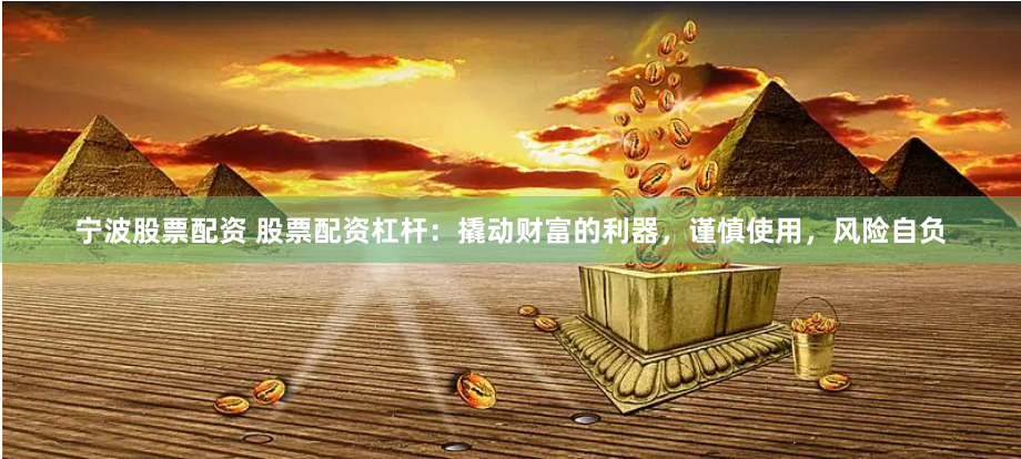 宁波股票配资 股票配资杠杆:撬动财富的利器,谨慎使用,风险自负