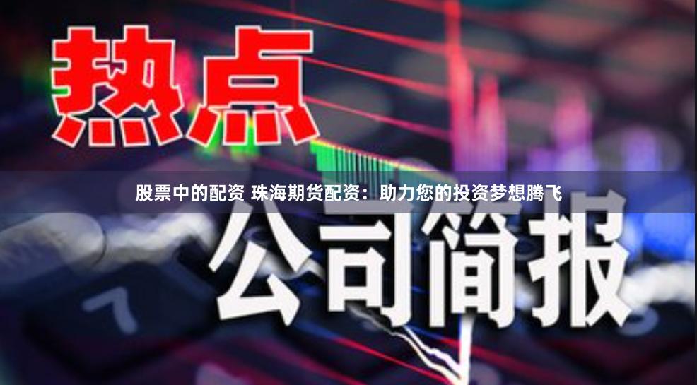股票中的配资 珠海期货配资:助力您的投资梦想腾飞