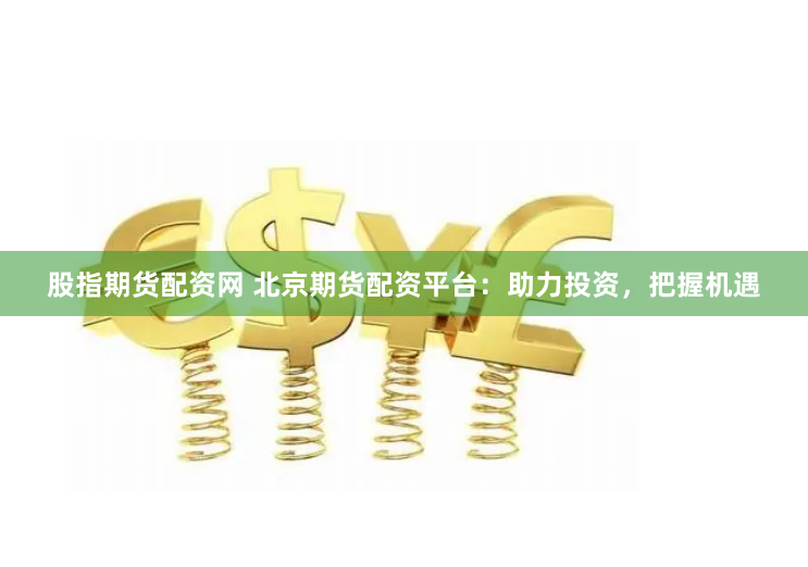 股指期货配资网 北京期货配资平台:助力投资,把握机遇