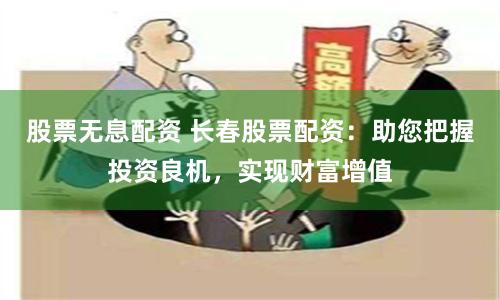 股票无息配资 长春股票配资：助您把握投资良机，实现财富增值
