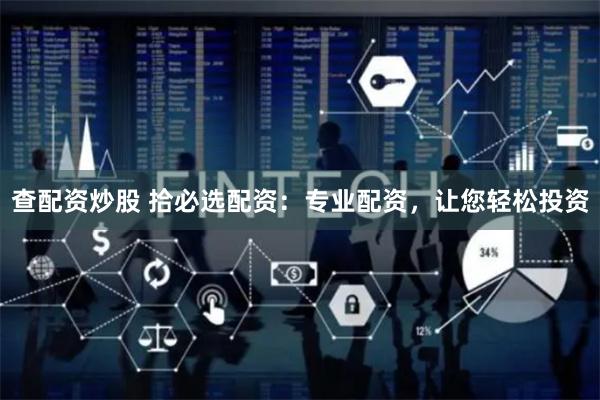查配资炒股 拾必选配资：专业配资，让您轻松投资