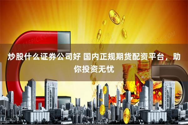 炒股什么证券公司好 国内正规期货配资平台,助你投资无忧