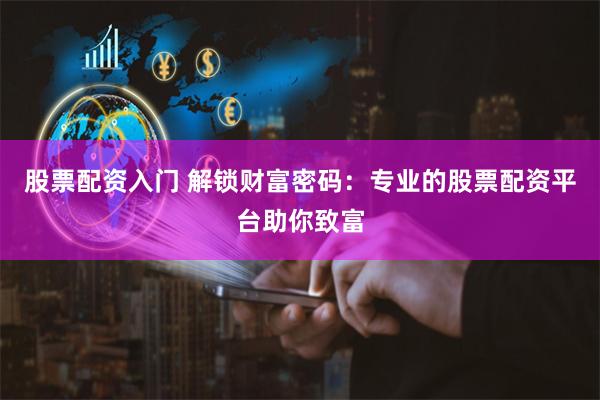 股票配资入门 解锁财富密码:专业的股票配资平台助你致富