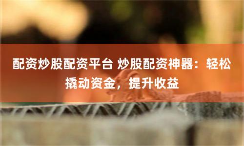 配资炒股配资平台 炒股配资神器:轻松撬动资金,提升收益