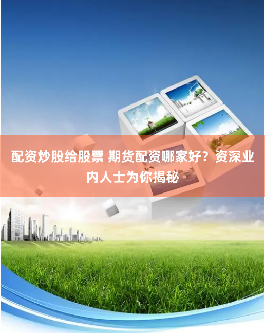 配资炒股给股票 期货配资哪家好?资深业内人士为你揭秘