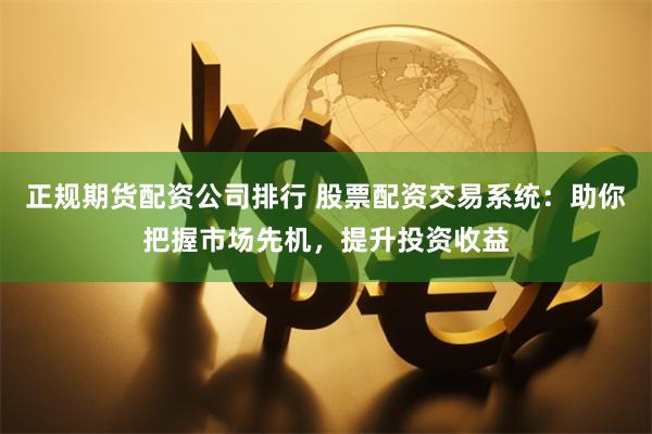 正规期货配资公司排行 股票配资交易系统:助你把握市场先机,提升投资收益