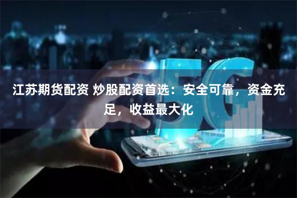 江苏期货配资 炒股配资首选:安全可靠,资金充足,收益最大化