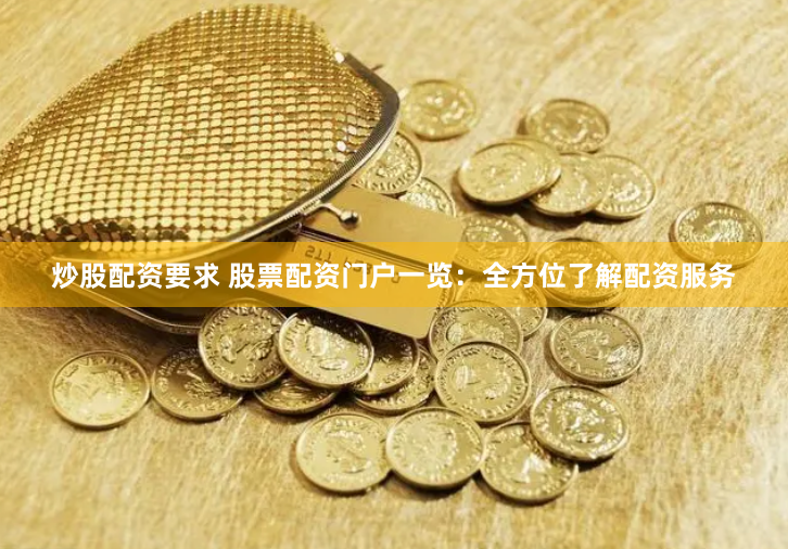 炒股配资要求 股票配资门户一览:全方位了解配资服务