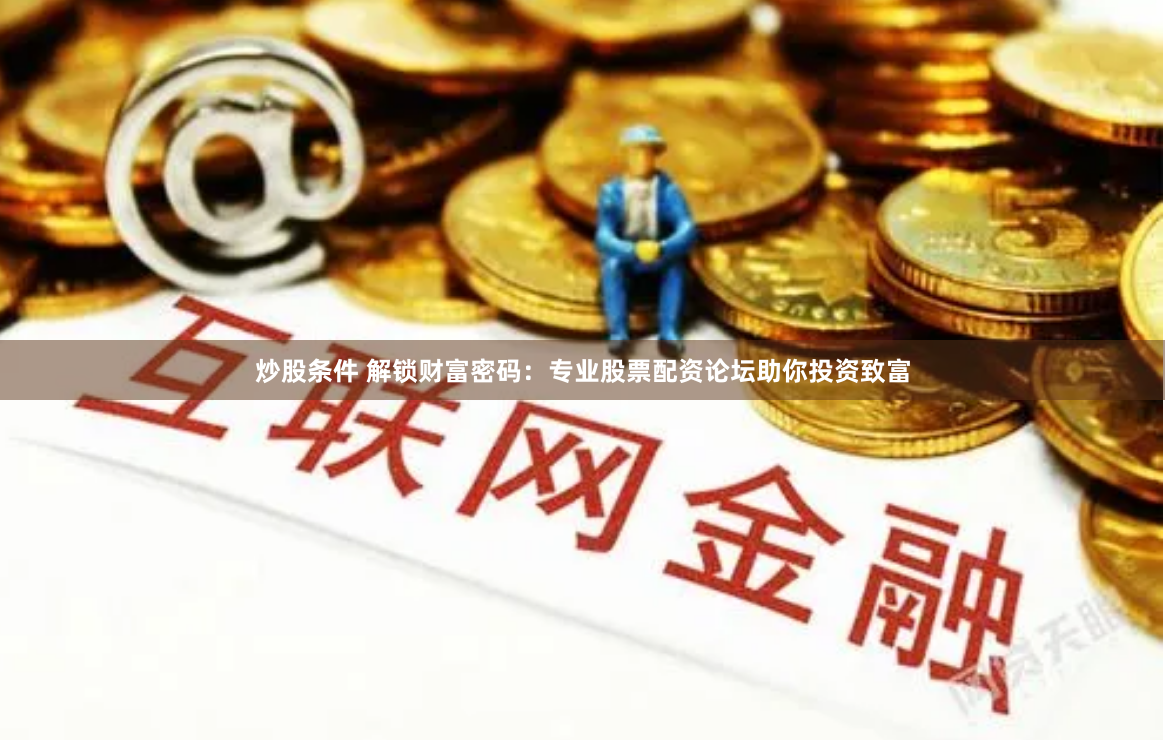 炒股条件 解锁财富密码：专业股票配资论坛助你投资致富
