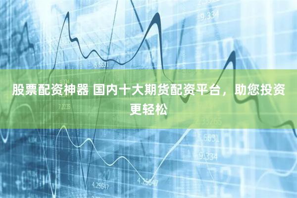股票配资神器 国内十大期货配资平台,助您投资更轻松