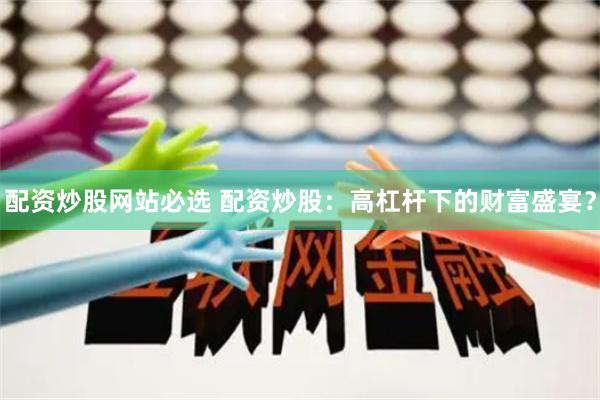 配资炒股网站必选 配资炒股：高杠杆下的财富盛宴？