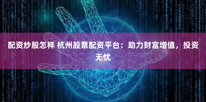 配资炒股怎样 杭州股票配资平台：助力财富增值，投资无忧