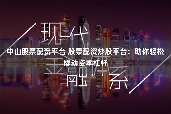 中山股票配资平台 股票配资炒股平台：助你轻松撬动资本杠杆