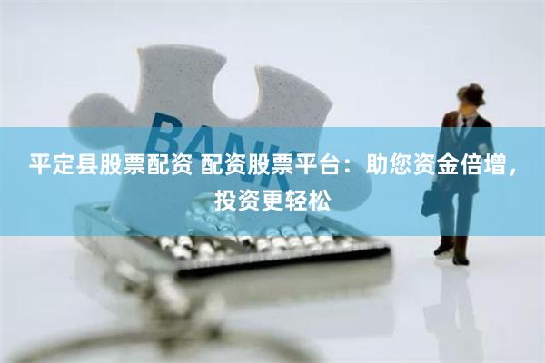 平定县股票配资 配资股票平台：助您资金倍增，投资更轻松