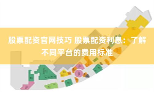 股票配资官网技巧 股票配资利息:了解不同平台的费用标准