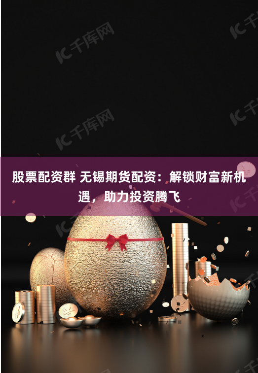 股票配资群 无锡期货配资:解锁财富新机遇,助力投资腾飞