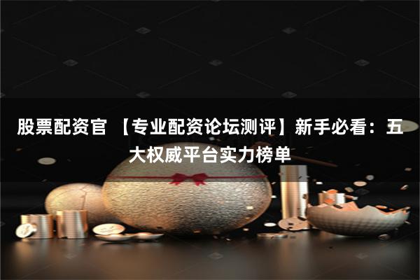 股票配资官 【专业配资论坛测评】新手必看：五大权威平台实力榜单