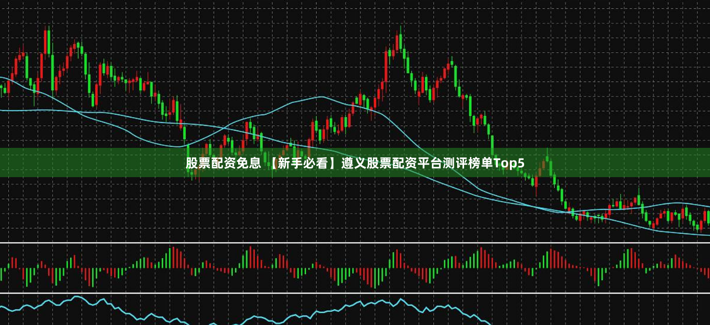 股票配资免息 【新手必看】遵义股票配资平台测评榜单Top5