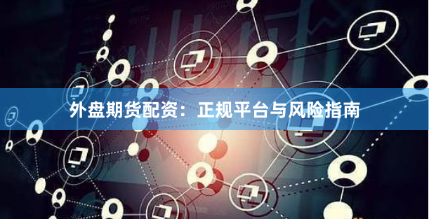 外盘期货配资：正规平台与风险指南