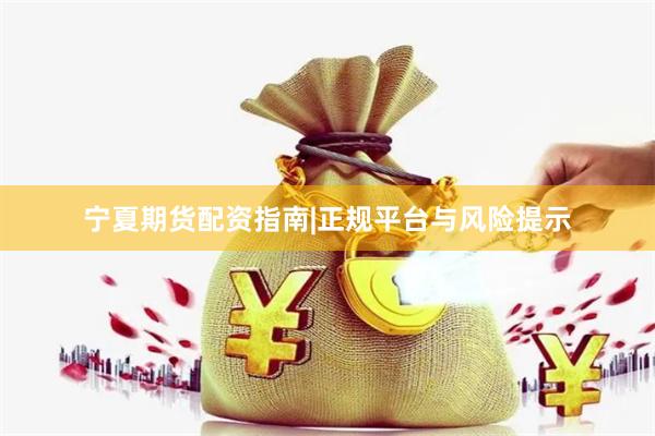 宁夏期货配资指南|正规平台与风险提示
