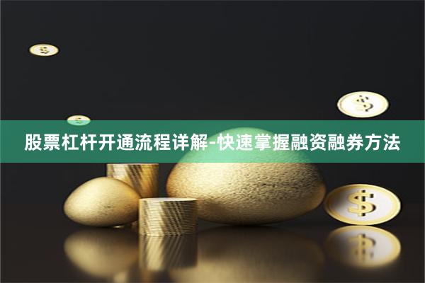 股票杠杆开通流程详解-快速掌握融资融券方法