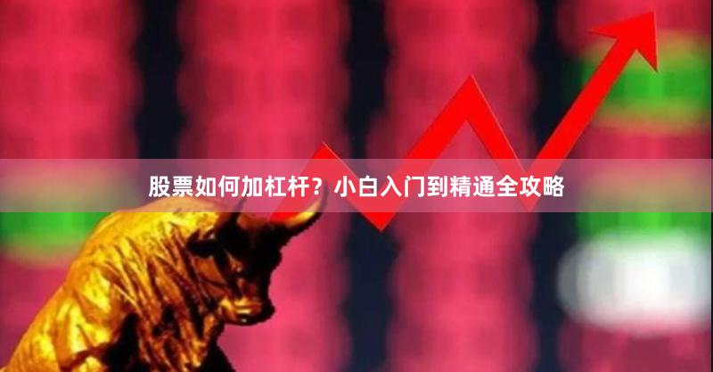股票如何加杠杆？小白入门到精通全攻略