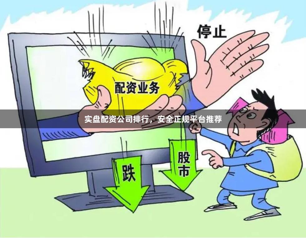 实盘配资公司排行，安全正规平台推荐