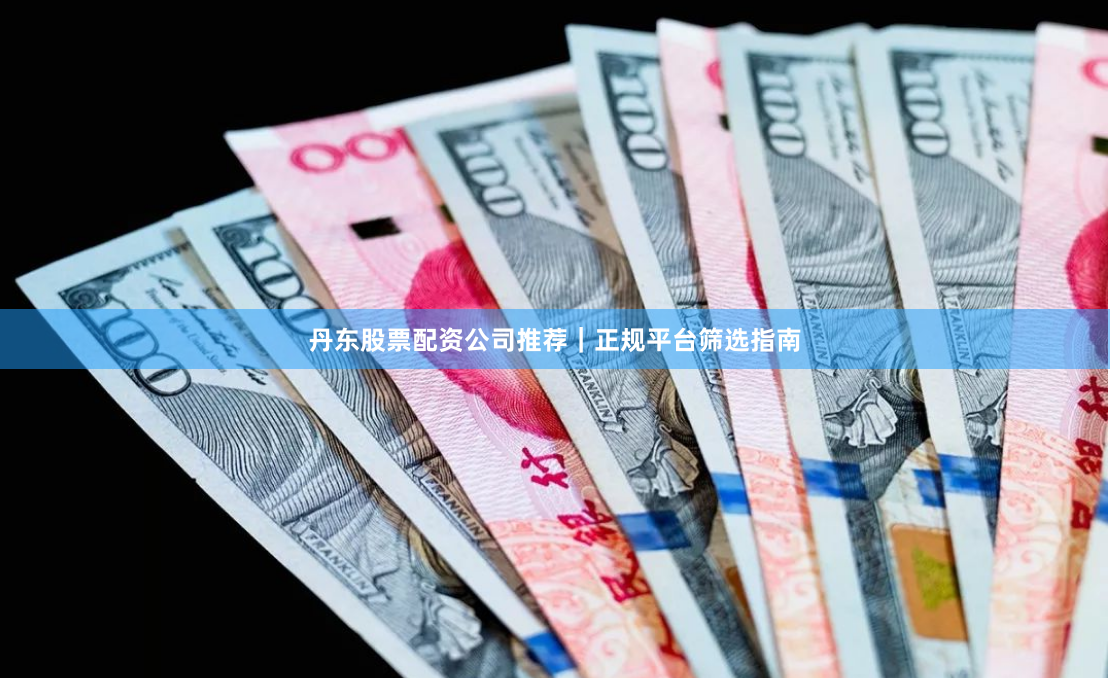 丹东股票配资公司推荐|正规平台筛选指南