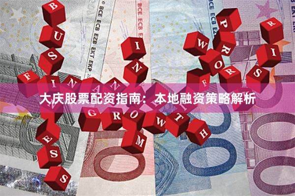 大庆股票配资指南：本地融资策略解析