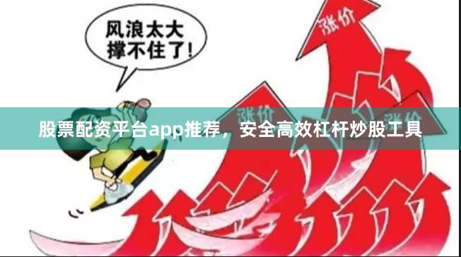 股票配资平台app推荐，安全高效杠杆炒股工具