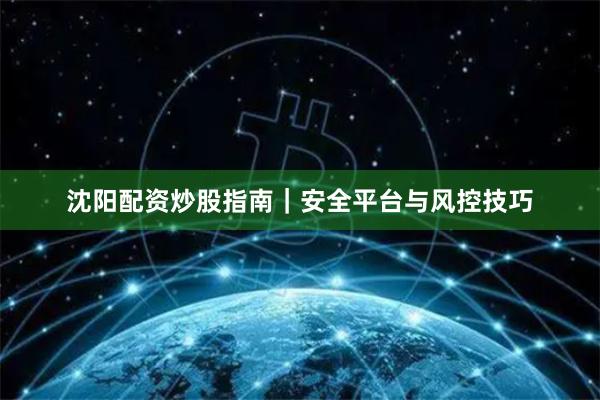 沈阳配资炒股指南|安全平台与风控技巧