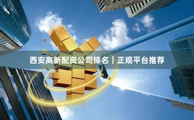 西安高新配资公司排名｜正规平台推荐