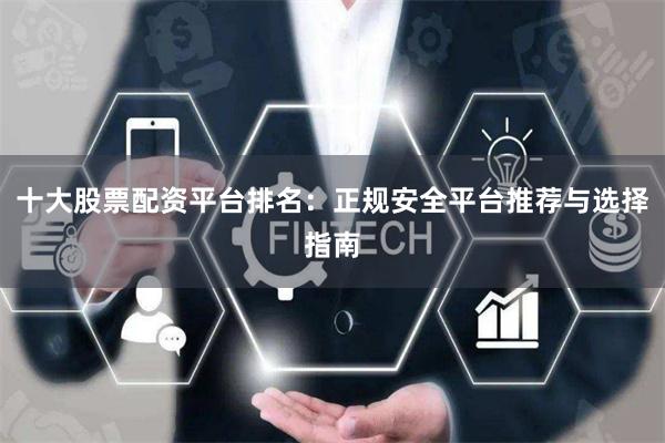 十大股票配资平台排名：正规安全平台推荐与选择指南