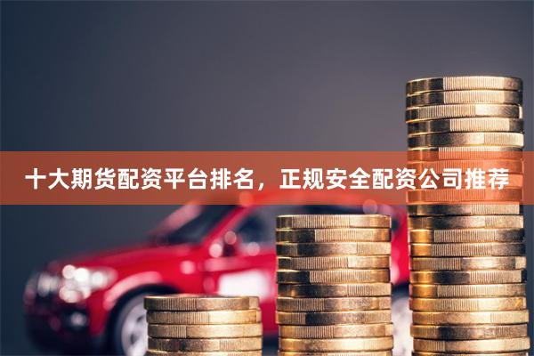 十大期货配资平台排名，正规安全配资公司推荐