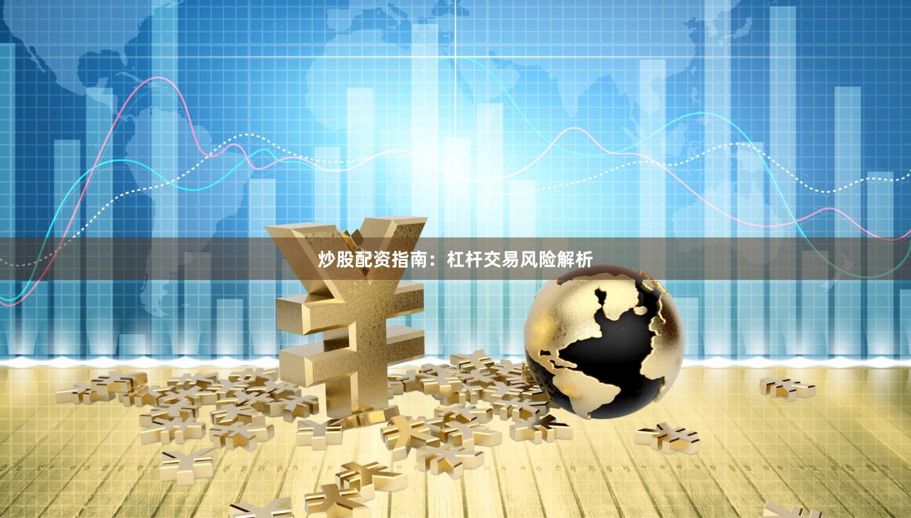 炒股配资指南：杠杆交易风险解析