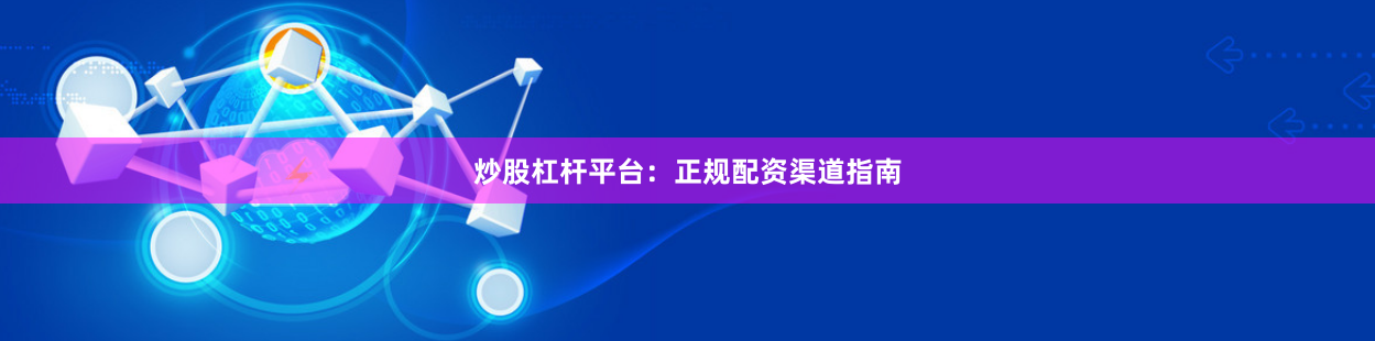炒股杠杆平台：正规配资渠道指南