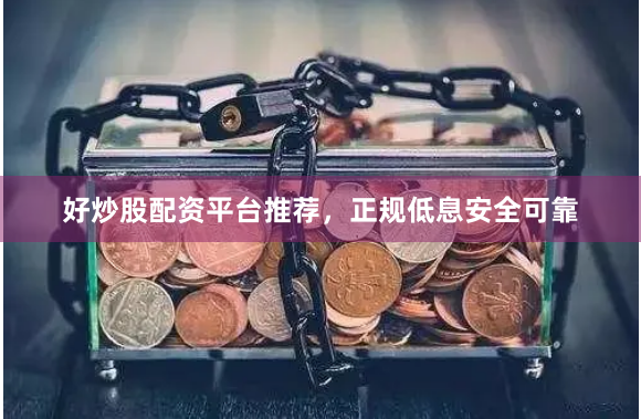 好炒股配资平台推荐，正规低息安全可靠