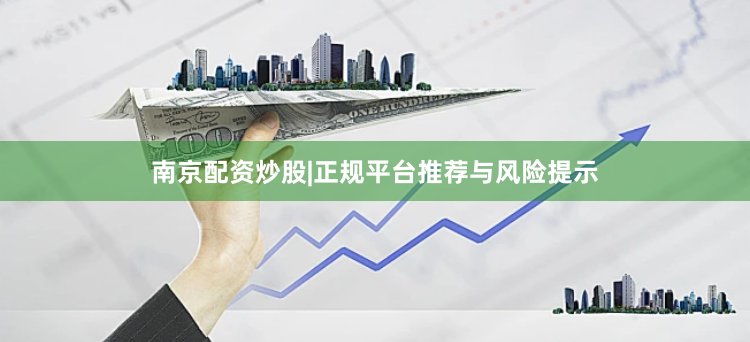 南京配资炒股|正规平台推荐与风险提示