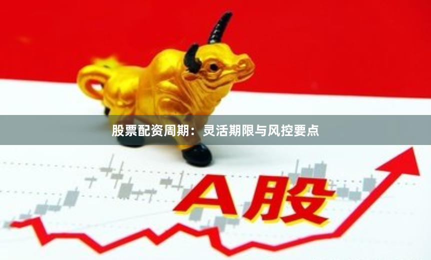 股票配资周期：灵活期限与风控要点