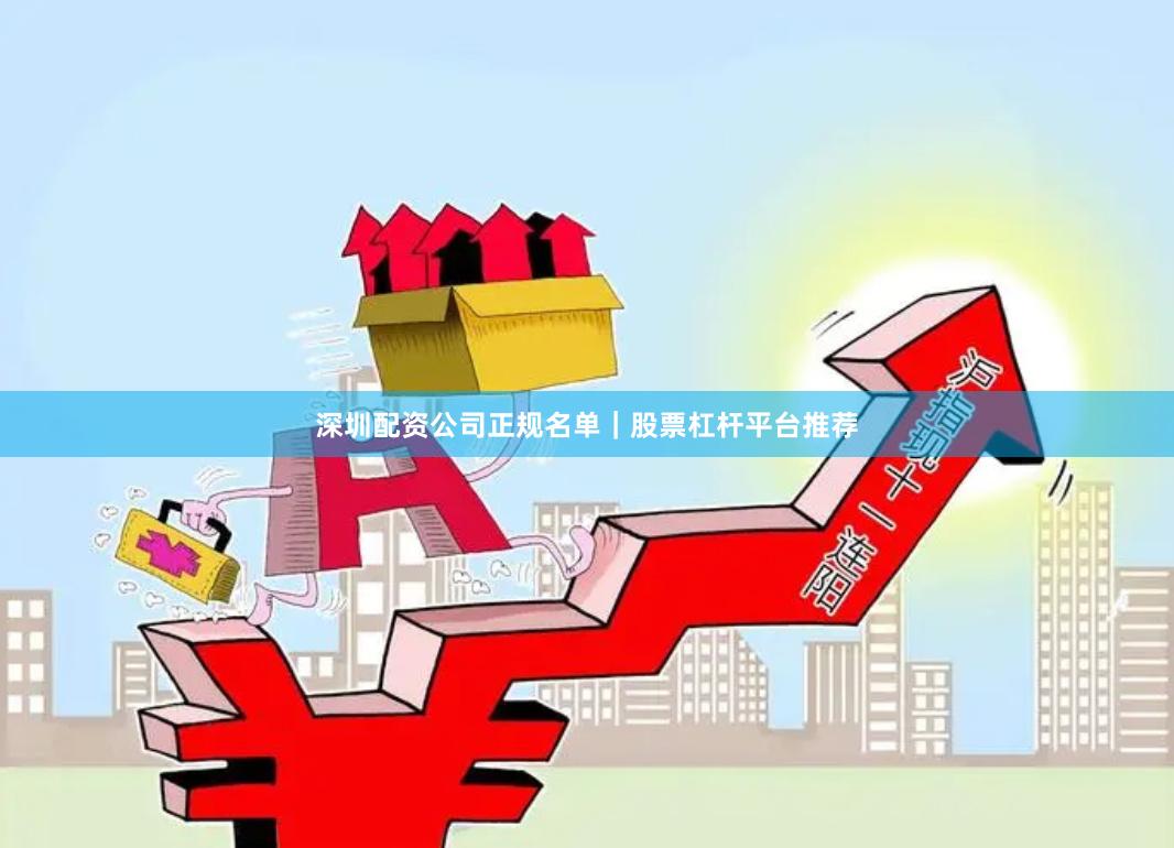 深圳配资公司正规名单|股票杠杆平台推荐