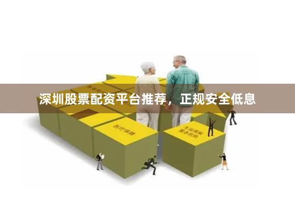 深圳股票配资平台推荐，正规安全低息