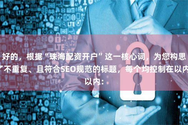 好的，根据“珠海配资开户”这一核心词，为您构思了不重复、且符合SEO规范的标题，每个均控制在以内：