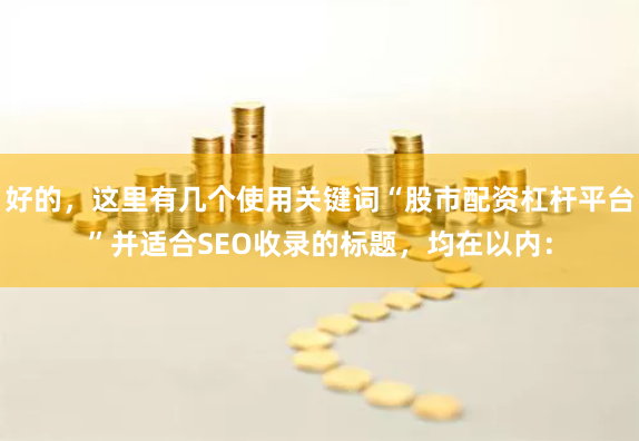 好的，这里有几个使用关键词“股市配资杠杆平台”并适合SEO收录的标题，均在以内：
