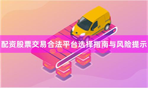配资股票交易合法平台选择指南与风险提示