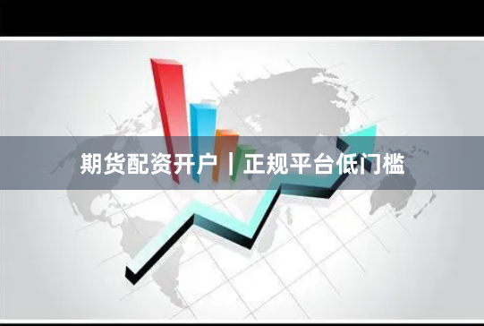 期货配资开户｜正规平台低门槛