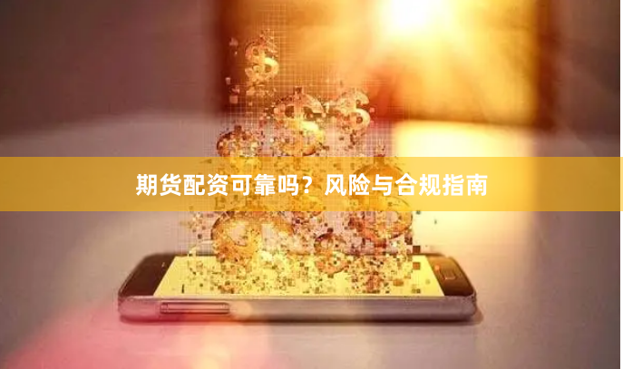 期货配资可靠吗？风险与合规指南