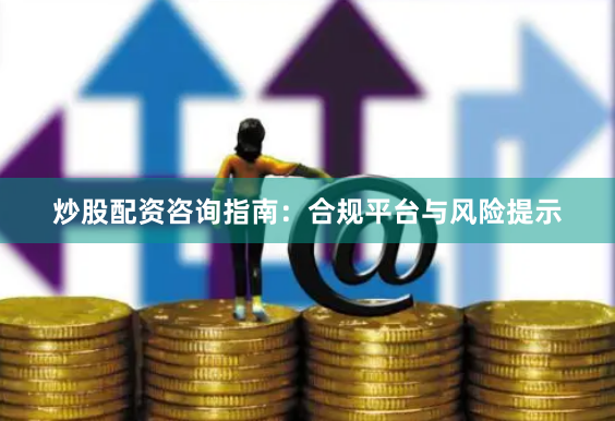 炒股配资咨询指南：合规平台与风险提示