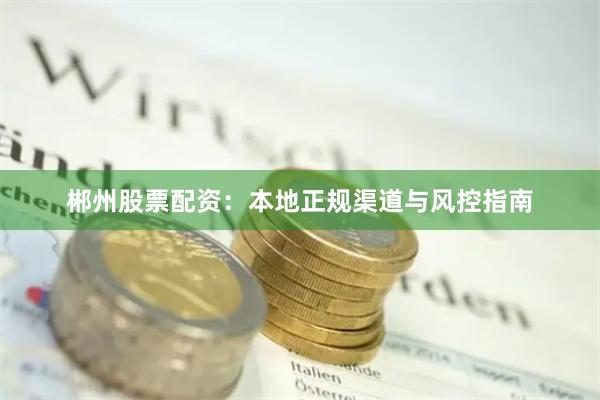 郴州股票配资：本地正规渠道与风控指南
