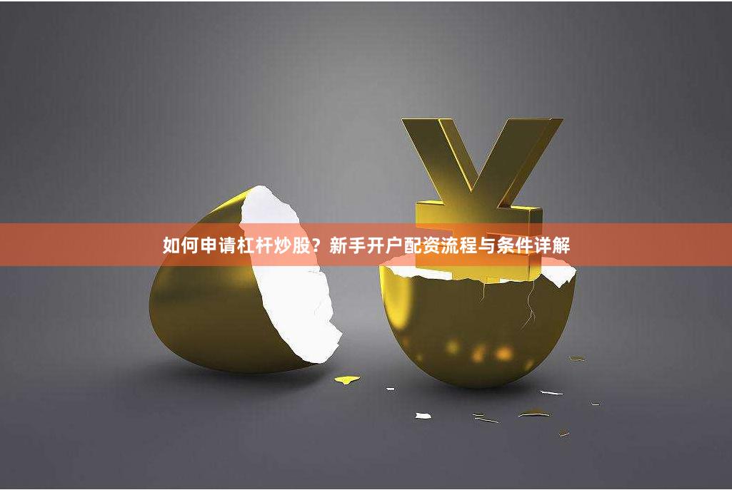 如何申请杠杆炒股？新手开户配资流程与条件详解