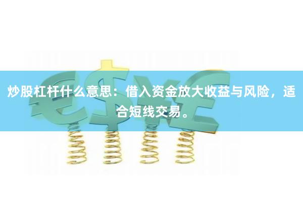 炒股杠杆什么意思：借入资金放大收益与风险，适合短线交易。